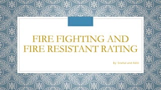 FIRE FIGHTING AND
FIRE RESISTANT RATING
By: Snehal and Aditi
 