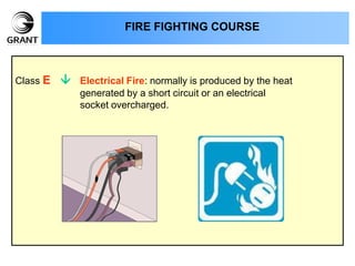 Class E  Electrical Fire: normally is produced by the heat
generated by a short circuit or an electrical
socket overcharged.
FIRE FIGHTING COURSE
 