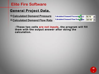 26
Elite Fire Software
General Project Data.
Calculated Demand Pressure
Calculated Demand Flow Rate
o These two cells are not inputs, the program will fill them with
the output answer after doing the calculation.
 