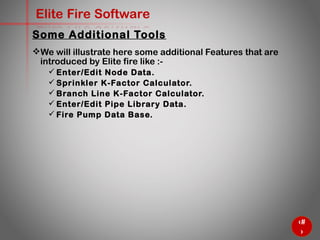 44
Elite Fire Software
Some Additional Tools
We will illustrate here some additional Features that are
introduced by Elite fire like :-
 Enter/Edit Node Data.
 Sprinkler K-Factor Calculator.
 Branch Line K-Factor Calculator.
 Enter/Edit Pipe Library Data.
 Fire Pump Data Base.
 