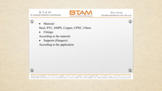  Material:
Steel, PVC, HDPE, Copper, UPNC, Fibers
 Fittings:
According to the material
 Supports (Hangers):
According to the application
 