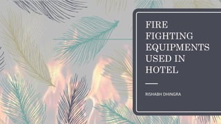 FIRE
FIGHTING
EQUIPMENTS
USED IN
HOTEL
RISHABH DHINGRA
 