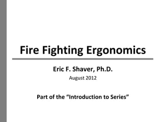 1
Fire Fighting Ergonomics
Eric F Shaver, PhD
ericshaver.com @ericshaver
 