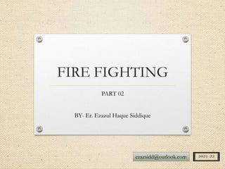 FIRE FIGHTING
PART 02
BY- Er. Ezazul Haque Siddique
ezazsidd@outlook.com
 