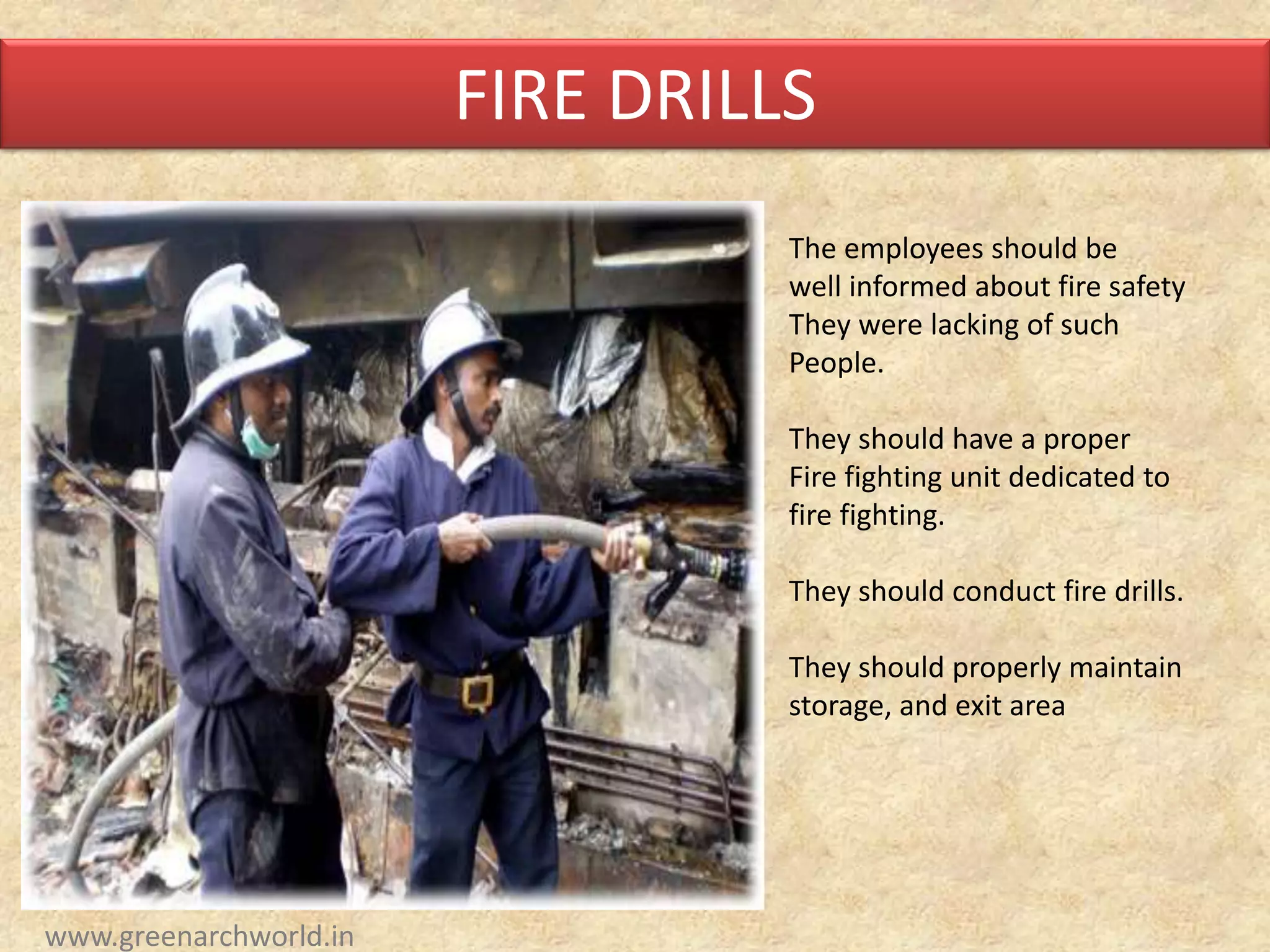 FIRE DRILLS
The employees should be
well informed about fire safety
They were lacking of such
People.
They should have a proper
Fire fighting unit dedicated to
fire fighting.
They should conduct fire drills.
They should properly maintain
storage, and exit area
www.greenarchworld.in
 