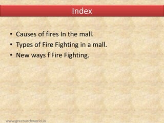 Index
• Causes of fires In the mall.
• Types of Fire Fighting in a mall.
• New ways f Fire Fighting.
www.greenarchworld.in
 