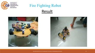 KOLHAPUR INSTITUTE OF TECHNOLOGY’S COLLEGE OF ENGINEERING KOLHAPUR 17
Fire Fighting Robot
Result
 