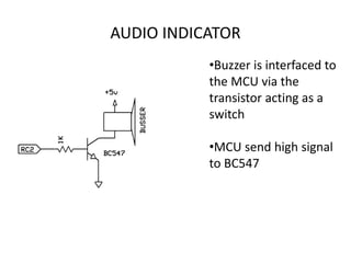 AUDIO INDICATOR
•Buzzer is interfaced to
the MCU via the
transistor acting as a
switch
•MCU send high signal
to BC547
 
