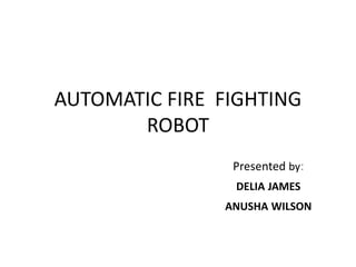 AUTOMATIC FIRE FIGHTING
ROBOT
Presented by:
DELIA JAMES
ANUSHA WILSON
 