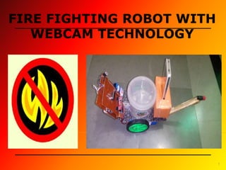 FIRE FIGHTING ROBOT WITH
WEBCAM TECHNOLOGY
1
 