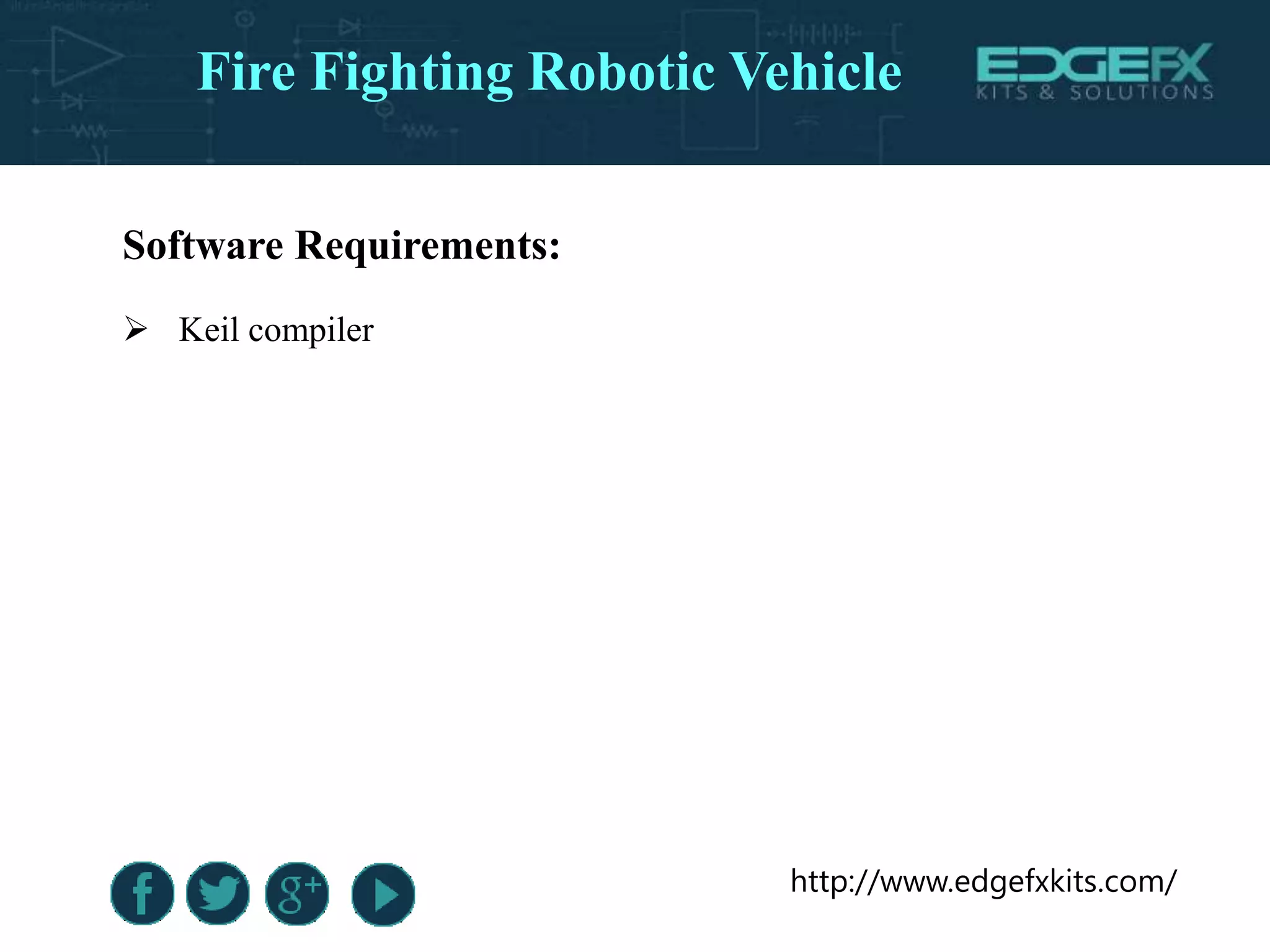 http://www.edgefxkits.com/
Software Requirements:
 Keil compiler
Fire Fighting Robotic Vehicle
 