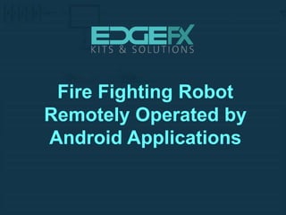 Fire Fighting Robot
Remotely Operated by
Android Applications
 