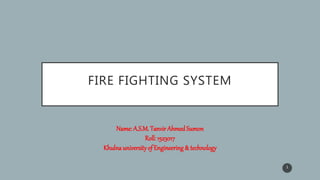 FIRE FIGHTING SYSTEM
1
Name: A.S.M. Tanvir Ahmed Sumon
Roll: 1523017
Khulnauniversityof Engineering& technology
 