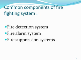 Common components of fire
fighting system :
Fire detection system
Fire alarm system
Fire suppression systems
3
 