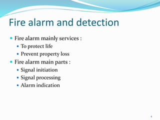 Fire alarm and detection
 Fire alarm mainly services :
 To protect life
 Prevent property loss
 Fire alarm main parts :
 Signal initiation
 Signal processing
 Alarm indication
4
 