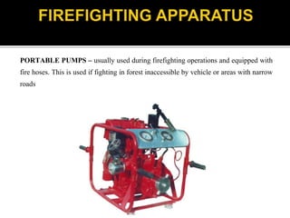 PORTABLE PUMPS – usually used during firefighting operations and equipped with
fire hoses. This is used if fighting in forest inaccessible by vehicle or areas with narrow
roads
 