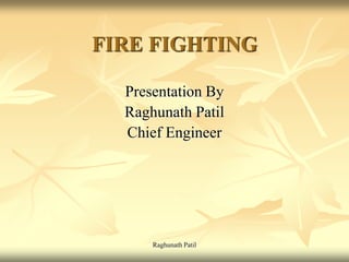 Raghunath Patil
FIRE FIGHTING
Presentation By
Raghunath Patil
Chief Engineer
 