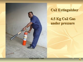 Raghunath Patil
Co2 ExtinguisherCo2 Extinguisher
4.5 Kg Co2 Gas4.5 Kg Co2 Gas
under pressureunder pressure
 
