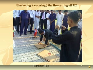 Raghunath Patil
Blanketing ( covering ) the fire cutting off O2Blanketing ( covering ) the fire cutting off O2
 