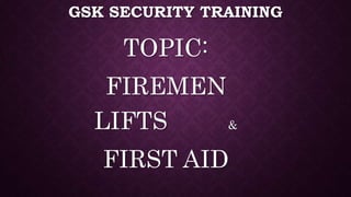 GSK SECURITY TRAINING
TOPIC:
FIREMEN
LIFTS &
FIRST AID
 