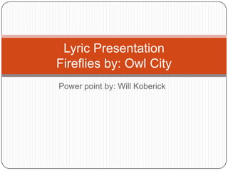 Lyric Presentation
Fireflies by: Owl City
Power point by: Will Koberick
 