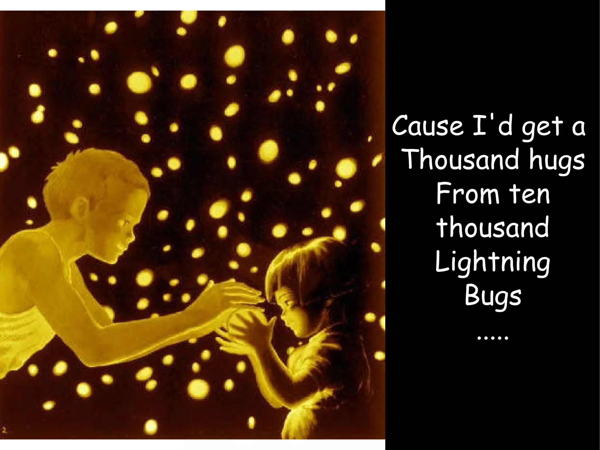 Cause I'd get a  Thousand hugs From ten thousand Lightning Bugs ..... 
