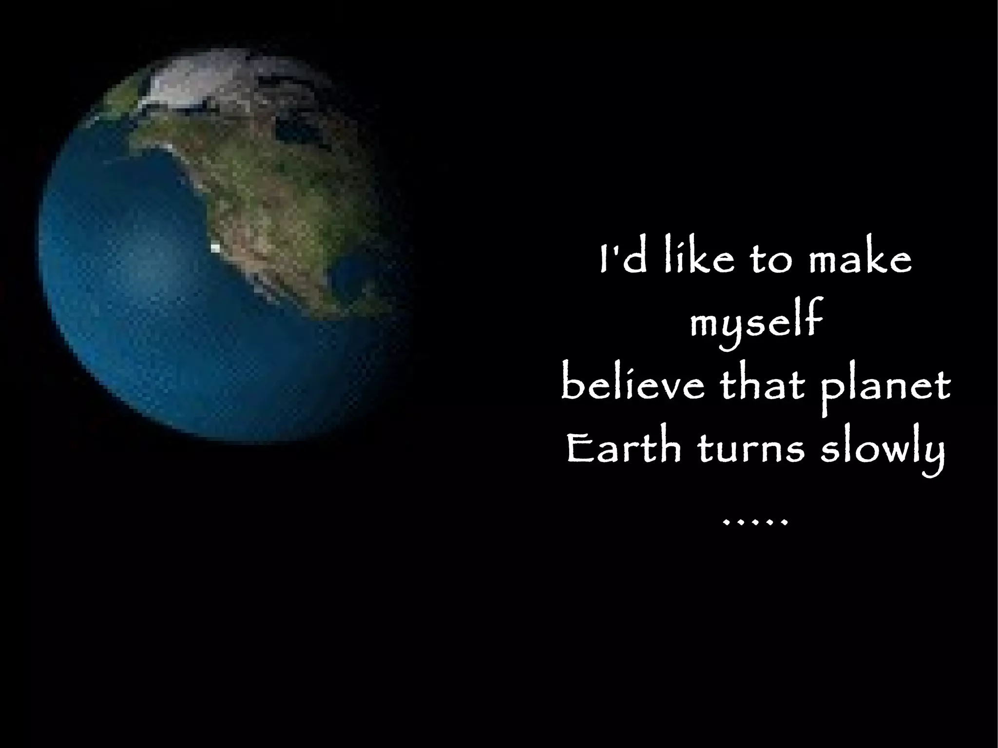 I'd like to make myself believe that planet Earth turns slowly ..... 