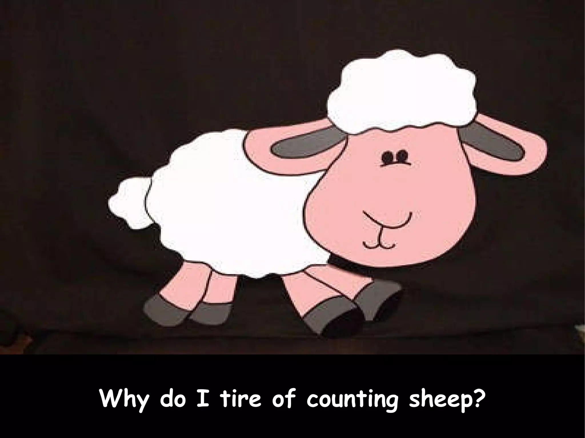 Why do I tire of counting sheep? 