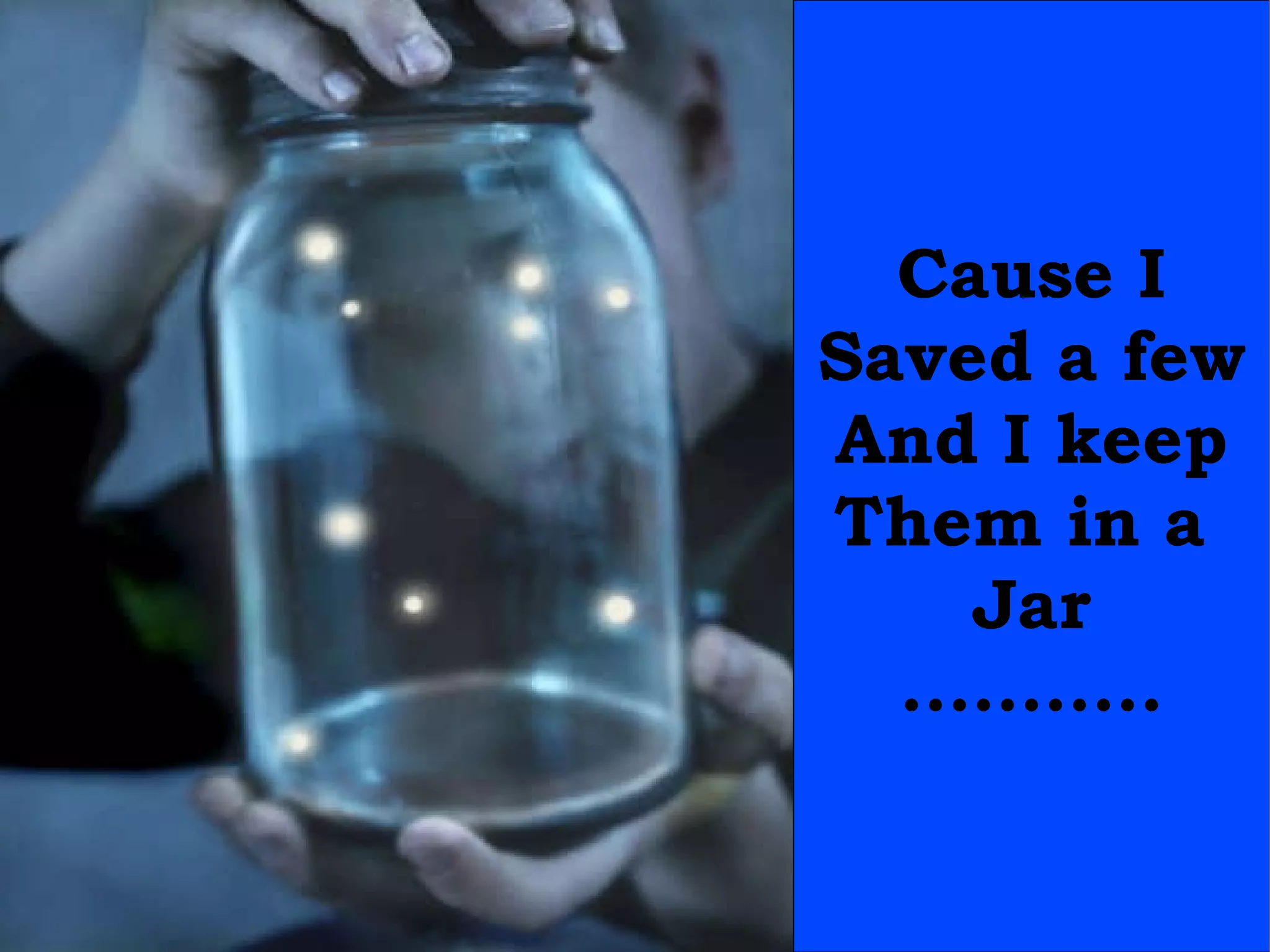 Cause I Saved a few And I keep Them in a  Jar ........... 