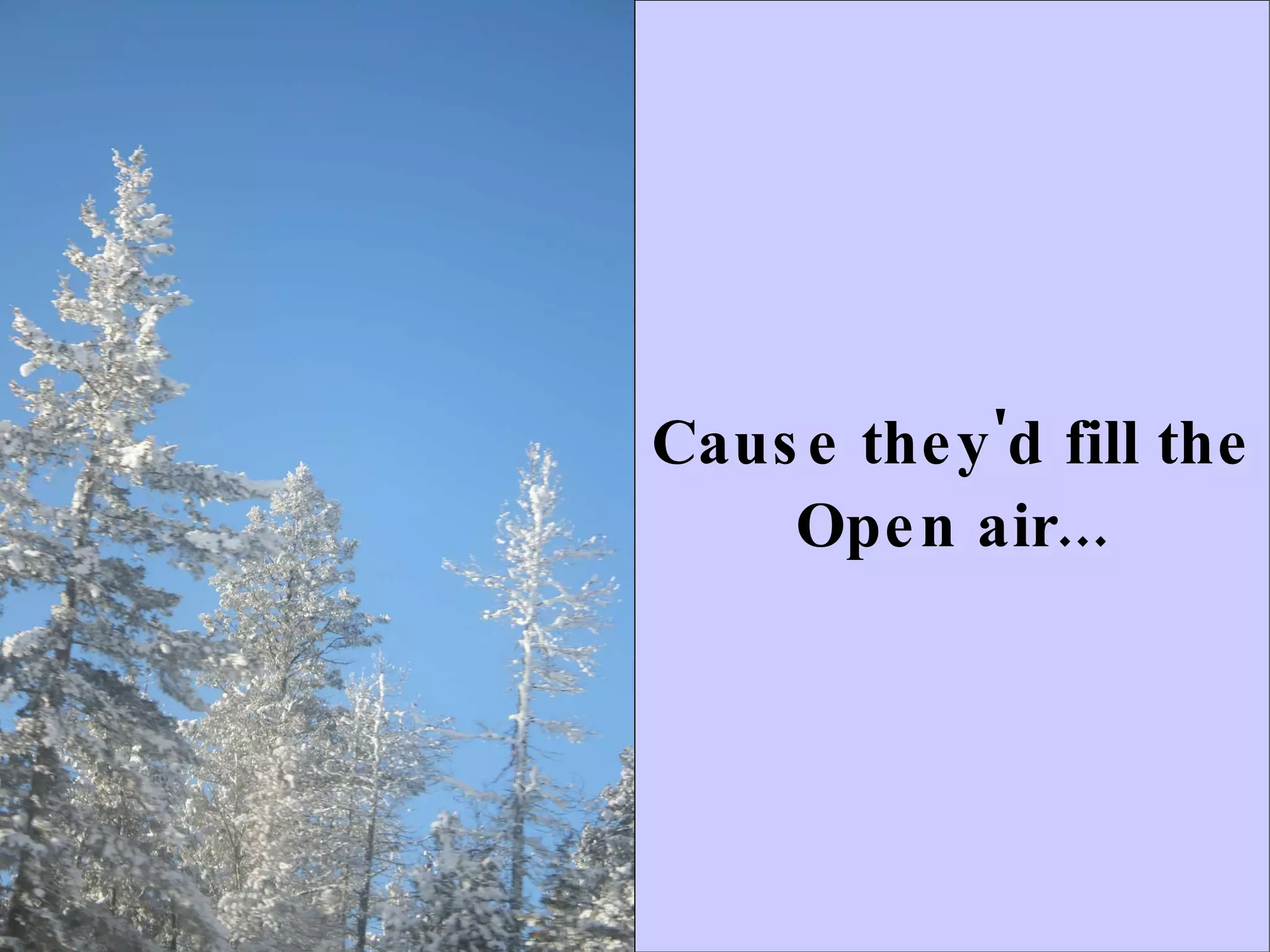 Cause they'd fill the Open air... 