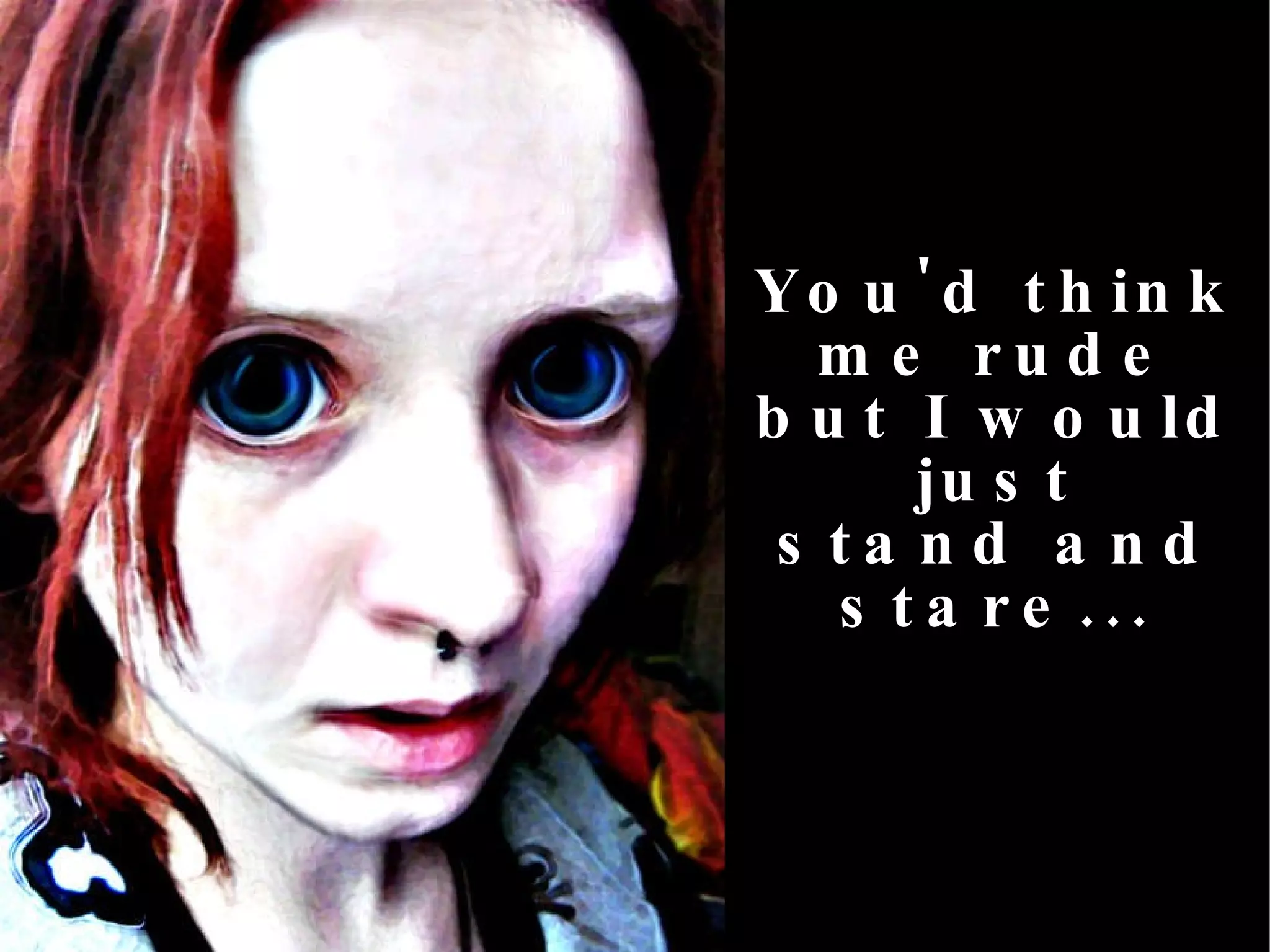 You'd think me rude but I would just stand and stare... 