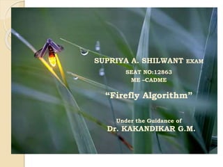 SUPRIYA A. SHILWANT EXAM
SEAT NO:12863
ME –CADME
“Firefly Algorithm”
Under the Guidance of
Dr. KAKANDIKAR G.M.
 