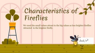 Characteristics of
Fireflies
We need the small values attract to the big values as less brighter fireflies
Attracted to the brighter firefly.
 