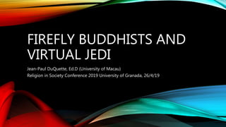 FIREFLY BUDDHISTS AND
VIRTUAL JEDI
Jean-Paul DuQuette, Ed.D (University of Macau)
Religion in Society Conference 2019 University of Granada, 26/4/19
 