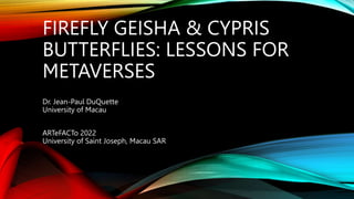 FIREFLY GEISHA & CYPRIS
BUTTERFLIES: LESSONS FOR
METAVERSES
Dr. Jean-Paul DuQuette
University of Macau
ARTeFACTo 2022
University of Saint Joseph, Macau SAR
 