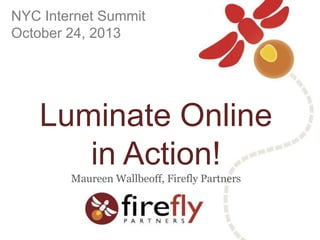 NYC Internet Summit
October 24, 2013

Luminate Online
in Action!
Maureen Wallbeoff, Firefly Partners

 