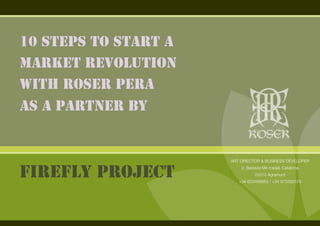 10 STEPS TO START A
MARKET REVOLUTION
WITH ROSER PERA
AS A PARTNER BY
FIREFLY PROJECT
ART DIRECTOR & BUSINESS DEVELOPER
2, Baixada Mercadal, Catalonia
25310 Agramunt
+34 603469853 / +34 973392578
 