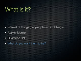 What is it?

 Internet of Things (people, places, and things)
 Activity Monitor
 Quantiﬁed Self
 What do you want them to be?
 