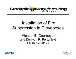 Installation of Fire
Suppression in Gloveboxes
    Michael E. Cournoyer
   and Donivan R. Porterfield
       LAUR 12-20121
 
