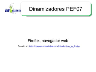 Dinamizadores PEF07 Firefox, navegador web Basado en:  http://opensourcearticles.com/introduction_to_firefox 
