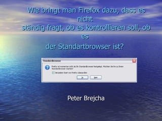 Wie bringt man Firefox dazu, dass es nicht  ständig fragt, ob es kontrollieren soll, ob es  der Standartbrowser ist?   Peter Brejcha 