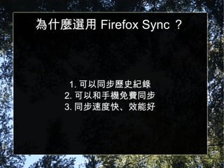 為什麼選用 Firefox Sync ？ 1. 可以同步歷史紀錄 2. 可以和手機免費同步 3. 同步速度快、效能好 