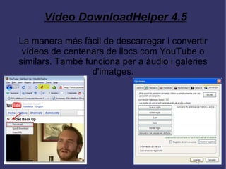 Video DownloadHelper 4.5 La manera més fàcil de descarregar i convertir vídeos de centenars de llocs com YouTube o similars. També funciona per a àudio i galeries d'imatges. 