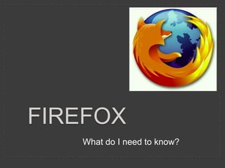 FIREFOX
   What do I need to know?
 