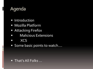 AgendaIntroductionMozilla PlatformAttacking Firefox        Malicious ExtensionsXCSSome basic points to watch….That’s All Folks …