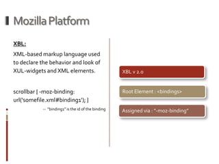 Mozilla Platform XBL:XML-based markup language used to declare the behavior and look of XUL-widgets and XML elements.scrollbar { -moz-binding: url('somefile.xml#binding1'); }--  “binding1” is the id of the binding