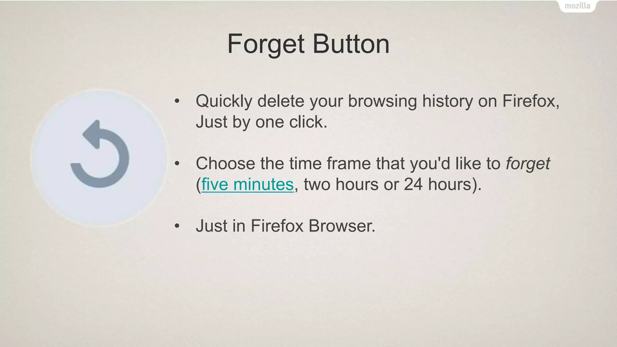 Forget Button
• Quickly delete your browsing history on Firefox,
Just by one click.
• Choose the time frame that you'd like to forget
(five minutes, two hours or 24 hours).
• Just in Firefox Browser.
 