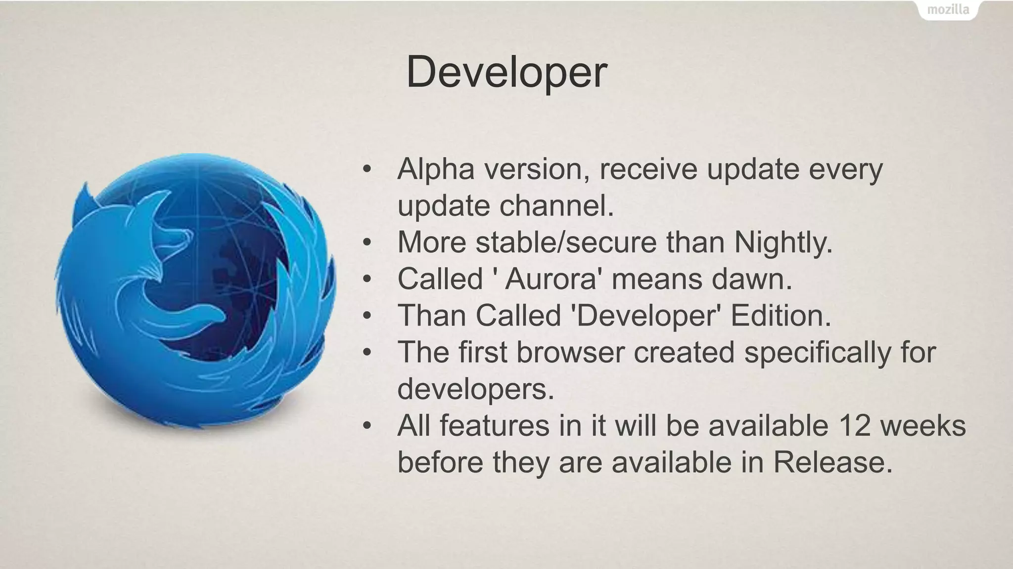 Developer
• Alpha version, receive update every
update channel.
• More stable/secure than Nightly.
• Called ' Aurora' means dawn.
• Than Called 'Developer' Edition.
• The first browser created specifically for
developers.
• All features in it will be available 12 weeks
before they are available in Release.
 