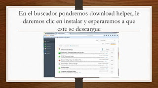 En el buscador pondremos download helper, le
daremos clic en instalar y esperaremos a que
este se descargue
 