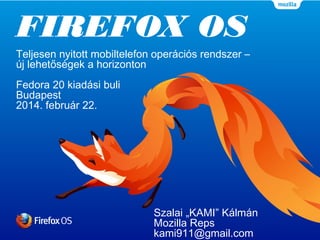 FIREFOX OS
Teljesen nyitott mobiltelefon operációs
rendszer – új lehetőségek a horizonton
Fedora 20 kiadási buli
Budapest
2014. február 22.

Szalai „KAMI” Kálmán
Mozilla Reps
kami911@gmail.com

 